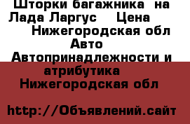 Шторки багажника  на Лада Ларгус  › Цена ­ 1 000 - Нижегородская обл. Авто » Автопринадлежности и атрибутика   . Нижегородская обл.